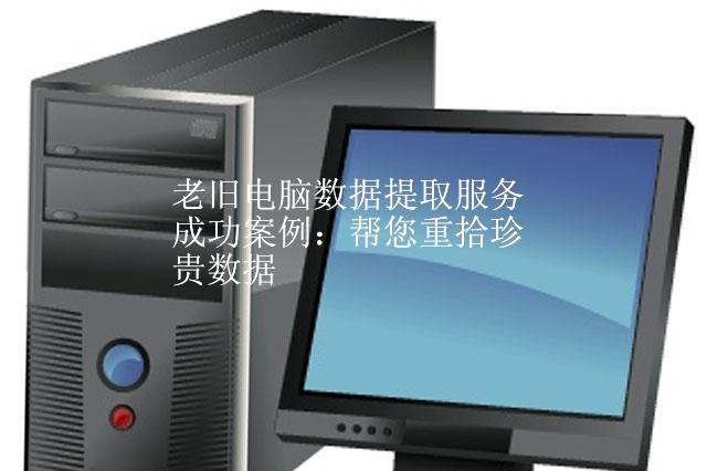 老旧电脑数据提取服务成功案例：帮您重拾珍贵数据